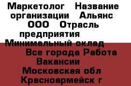 Маркетолог › Название организации ­ Альянс, ООО › Отрасль предприятия ­ BTL › Минимальный оклад ­ 25 000 - Все города Работа » Вакансии   . Московская обл.,Красноармейск г.